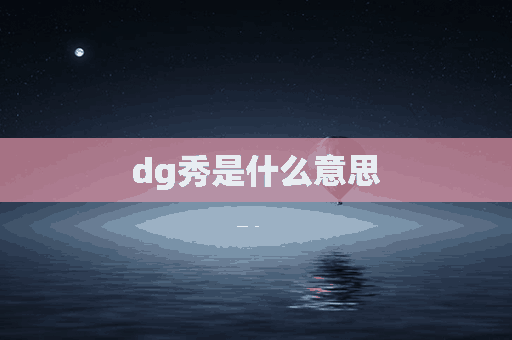 dg秀是什么意思(dg大秀是什么意思)